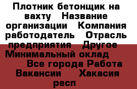 Плотник-бетонщик на вахту › Название организации ­ Компания-работодатель › Отрасль предприятия ­ Другое › Минимальный оклад ­ 50 000 - Все города Работа » Вакансии   . Хакасия респ.